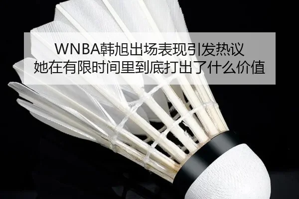 WNBA韩旭出场表现引发热议 她在有限时间里到底打出了什么价值