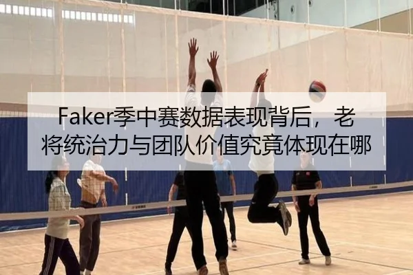 Faker季中赛数据表现背后，老将统治力与团队价值究竟体现在哪