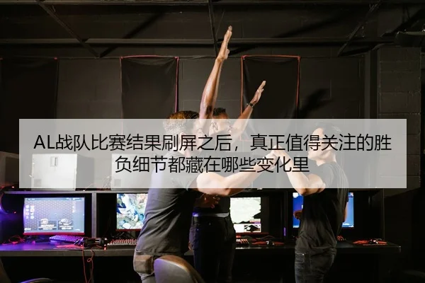 AL战队比赛结果刷屏之后，真正值得关注的胜负细节都藏在哪些变化里