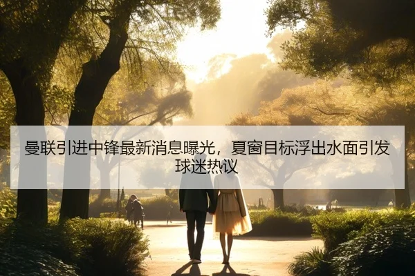 曼联引进中锋最新消息曝光，夏窗目标浮出水面引发球迷热议